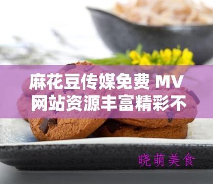 麻花豆传媒免费 MV 网站资源丰富精彩不容错过