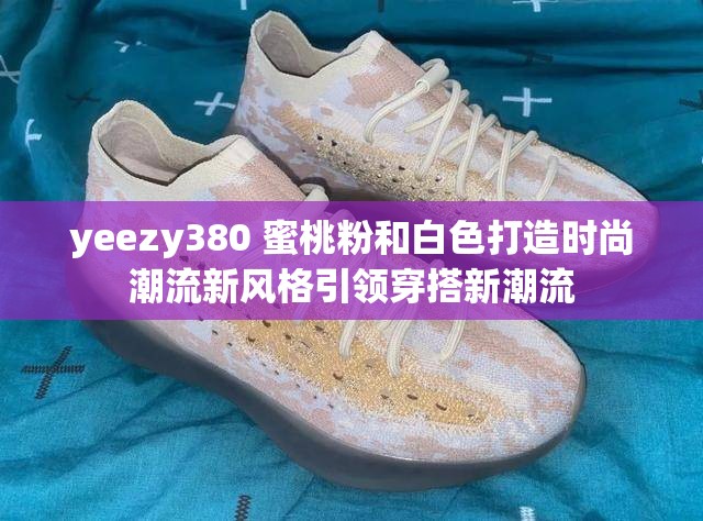 yeezy380 蜜桃粉和白色打造时尚潮流新风格引领穿搭新潮流