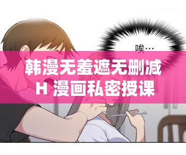 韩漫无羞遮无删减 H 漫画私密授课：独特精彩的视觉盛宴