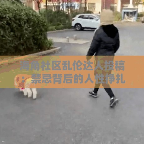 海角社区乱伦达人投稿：禁忌背后的人性挣扎