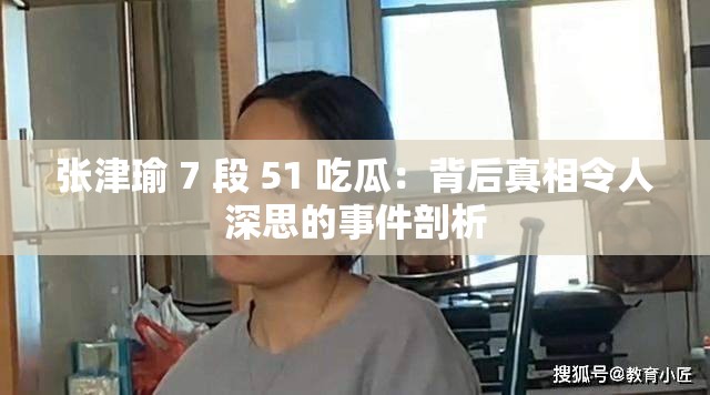 张津瑜 7 段 51 吃瓜：背后真相令人深思的事件剖析