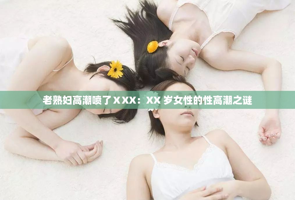 老熟妇高潮喷了ⅩXX：XX 岁女性的性高潮之谜