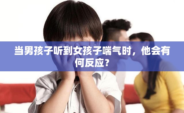 当男孩子听到女孩子喘气时，他会有何反应？