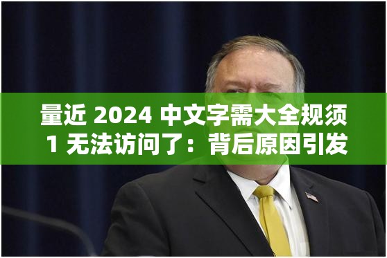 量近 2024 中文字需大全规须 1 无法访问了：背后原因引发众人关注