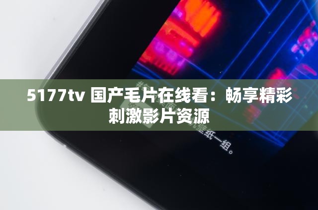 5177tv 国产毛片在线看：畅享精彩刺激影片资源