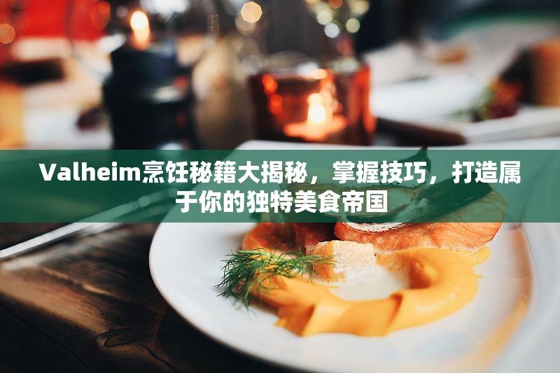 Valheim烹饪秘籍大揭秘，掌握技巧，打造属于你的独特美食帝国