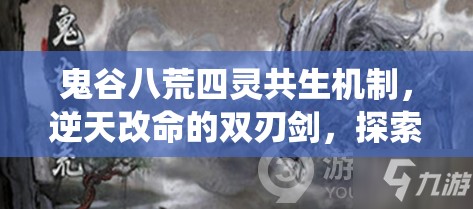 鬼谷八荒四灵共生机制，逆天改命的双刃剑，探索修仙新境界