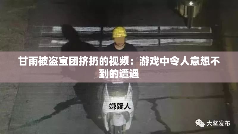 甘雨被盗宝团挤扔的视频：游戏中令人意想不到的遭遇