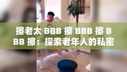 擦老太 BBB 擦 BBB 擦 BBB 擦：探索老年人的私密生活