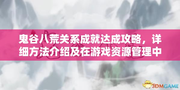 鬼谷八荒关系成就达成攻略，详细方法介绍及在游戏资源管理中的重要性