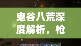 鬼谷八荒深度解析，枪修玩法全攻略，揭秘制霸修仙界的终极利器