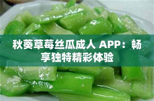 秋葵草莓丝瓜成人 APP：畅享独特精彩体验