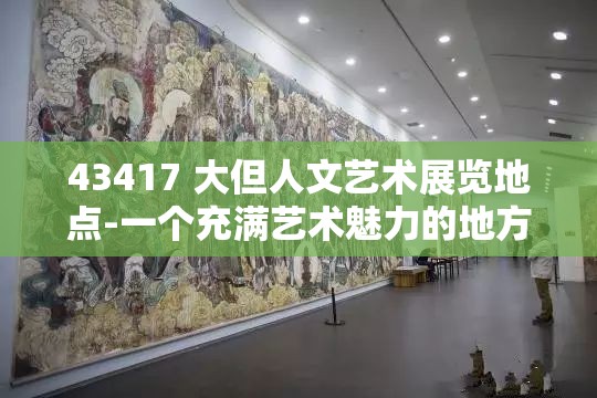 43417 大但人文艺术展览地点-一个充满艺术魅力的地方