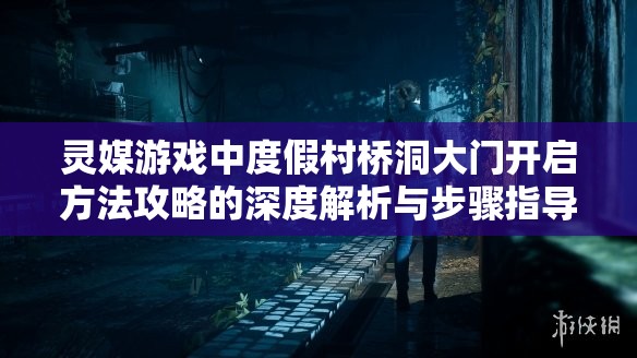 灵媒游戏中度假村桥洞大门开启方法攻略的深度解析与步骤指导