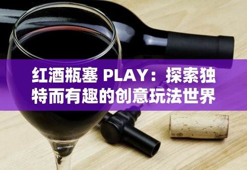 红酒瓶塞 PLAY：探索独特而有趣的创意玩法世界