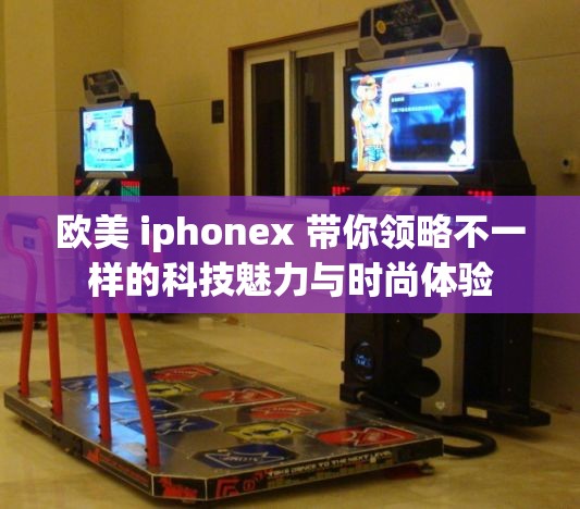 欧美 iphonex 带你领略不一样的科技魅力与时尚体验