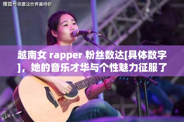 越南女 rapper 粉丝数达[具体数字]，她的音乐才华与个性魅力征服了无数听众