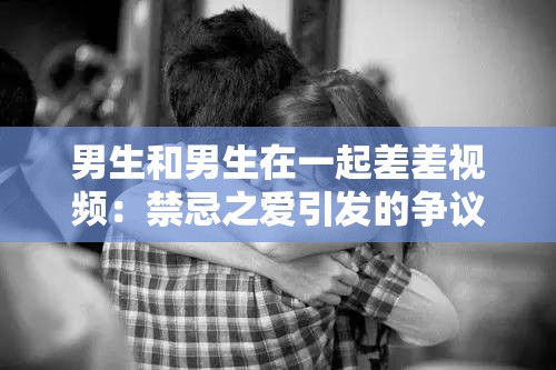 男生和男生在一起差差视频：禁忌之爱引发的争议