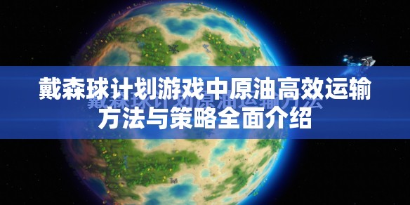 戴森球计划游戏中原油高效运输方法与策略全面介绍