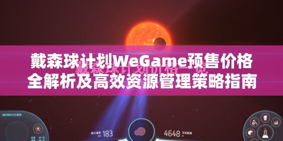 戴森球计划WeGame预售价格全解析及高效资源管理策略指南