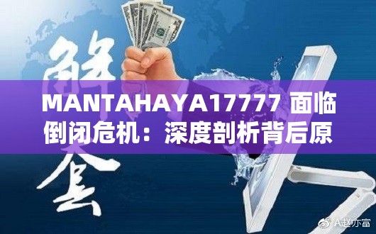 MANTAHAYA17777 面临倒闭危机：深度剖析背后原因及未来走向