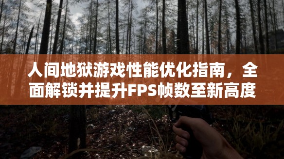 人间地狱游戏性能优化指南，全面解锁并提升FPS帧数至新高度秘籍