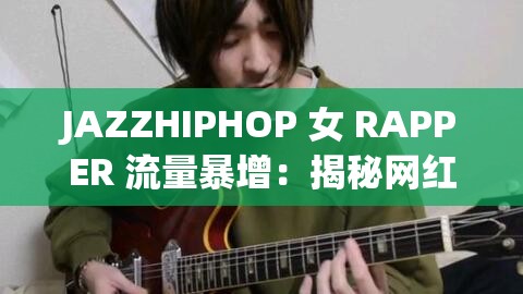 JAZZHIPHOP 女 RAPPER 流量暴增：揭秘网红背后的故事