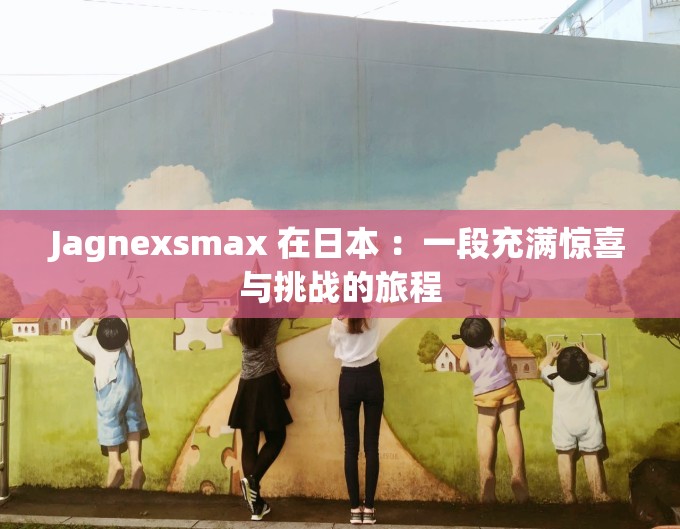 Jagnexsmax 在日本 ：一段充满惊喜与挑战的旅程