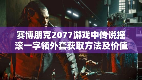 赛博朋克2077游戏中传说摇滚一字领外套获取方法及价值最大化利用攻略