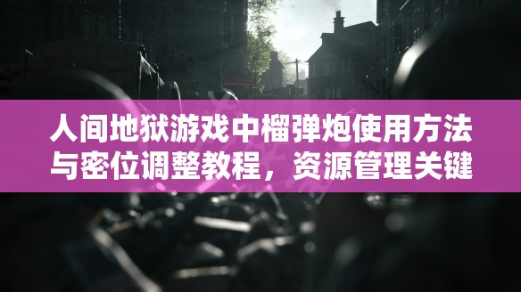 人间地狱游戏中榴弹炮使用方法与密位调整教程，资源管理关键技巧解析