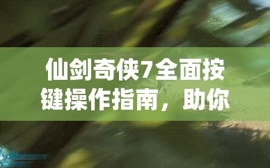 仙剑奇侠7全面按键操作指南，助你轻松掌控并驰骋仙侠奇幻世界