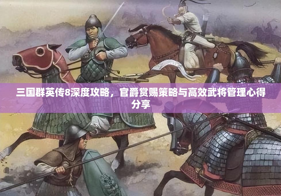 三国群英传8深度攻略，官爵赏赐策略与高效武将管理心得分享