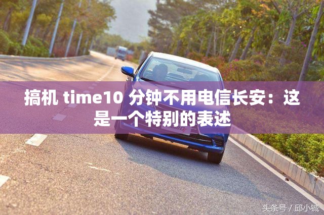 搞机 time10 分钟不用电信长安：这是一个特别的表述