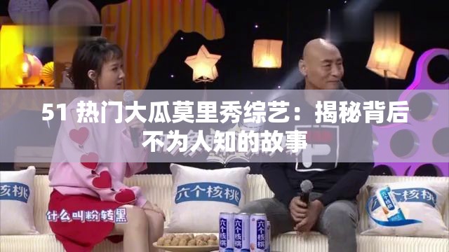 51 热门大瓜莫里秀综艺：揭秘背后不为人知的故事