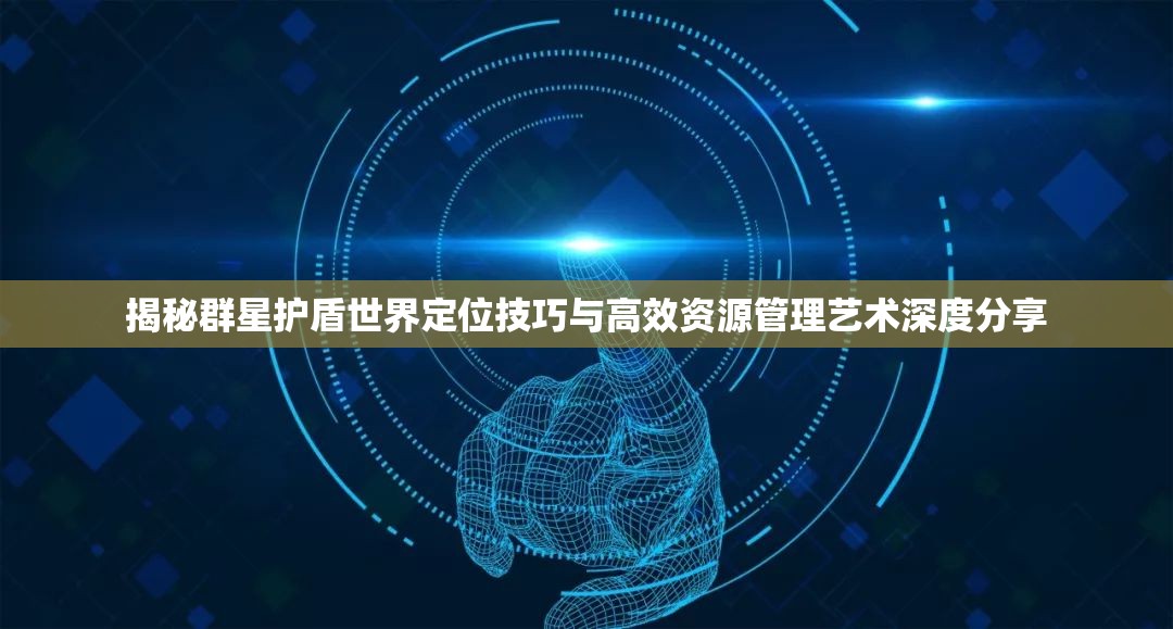 揭秘群星护盾世界定位技巧与高效资源管理艺术深度分享