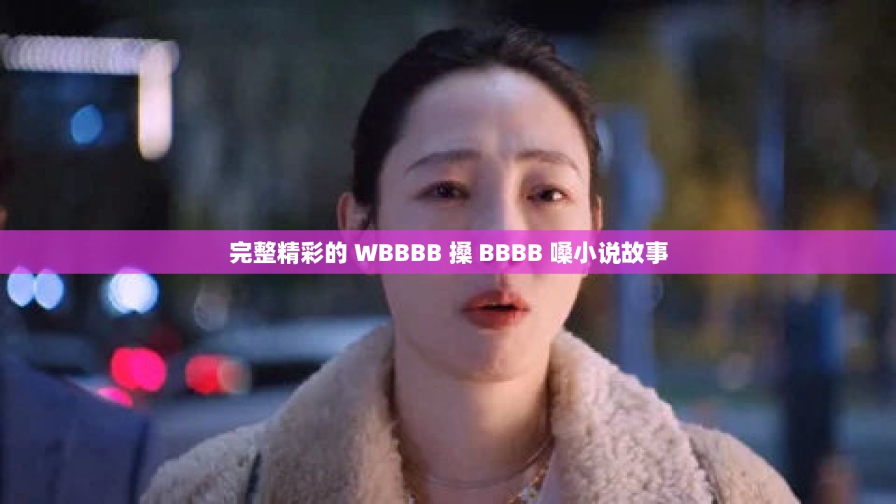 完整精彩的 WBBBB 搡 BBBB 嗓小说故事