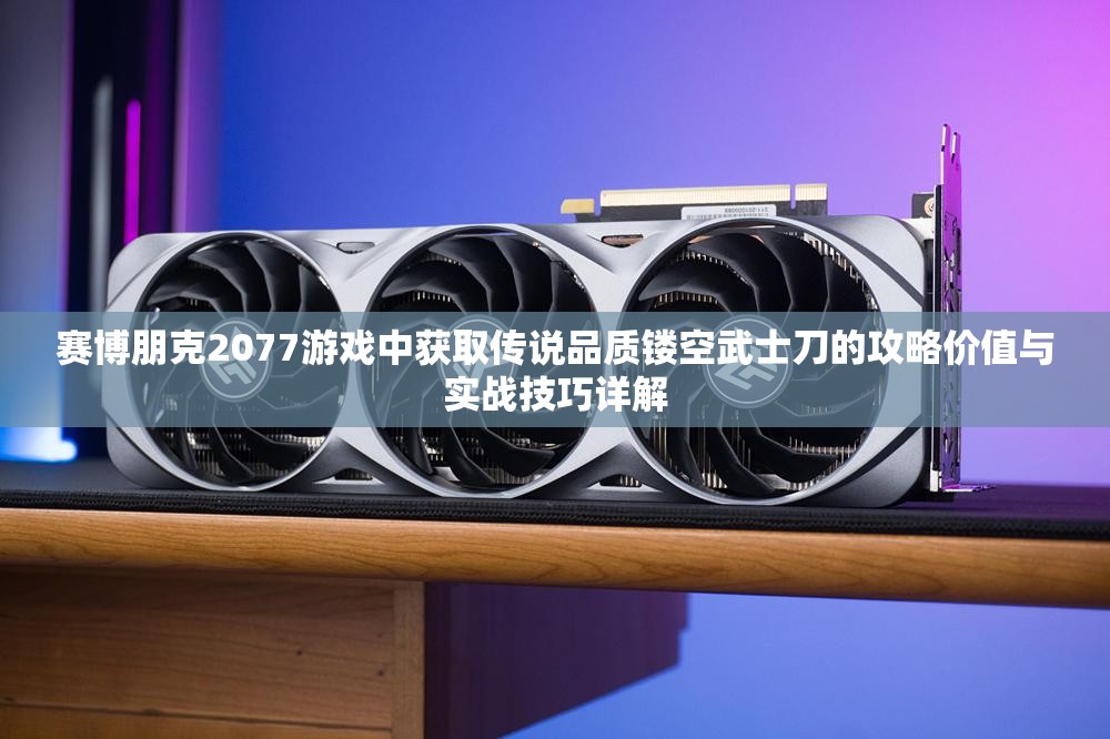 赛博朋克2077游戏中获取传说品质镂空武士刀的攻略价值与实战技巧详解