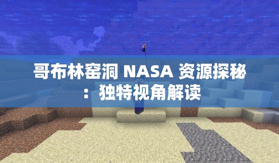 哥布林窑洞 NASA 资源探秘：独特视角解读