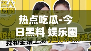 热点吃瓜-今日黑料 娱乐圈那些不为人知的秘密