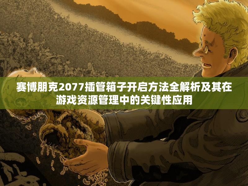 赛博朋克2077插管箱子开启方法全解析及其在游戏资源管理中的关键性应用