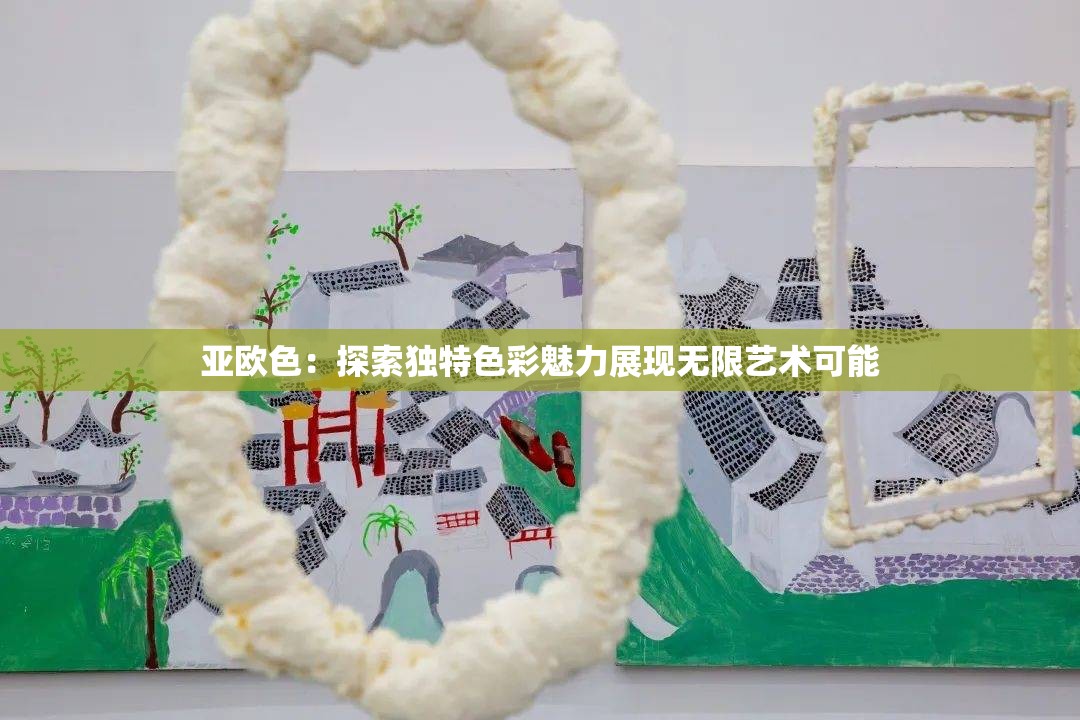 亚欧色：探索独特色彩魅力展现无限艺术可能