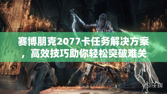 赛博朋克2077卡任务解决方案，高效技巧助你轻松突破难关