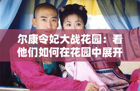 尔康令妃大战花园：看他们如何在花园中展开激烈争斗