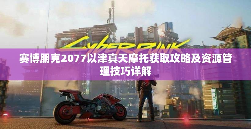 赛博朋克2077以津真天摩托获取攻略及资源管理技巧详解