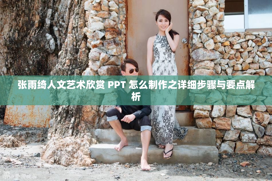 张雨绮人文艺术欣赏 PPT 怎么制作之详细步骤与要点解析