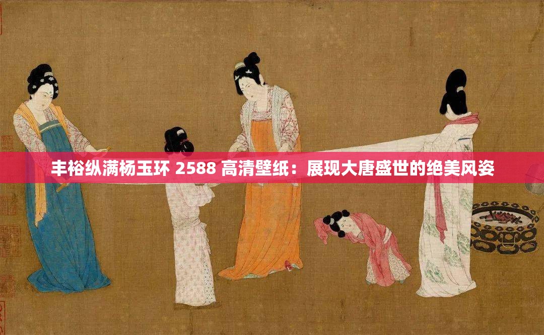 丰裕纵满杨玉环 2588 高清壁纸：展现大唐盛世的绝美风姿