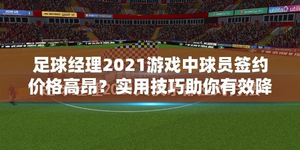 足球经理2021游戏中球员签约价格高昂？实用技巧助你有效降低签约成本