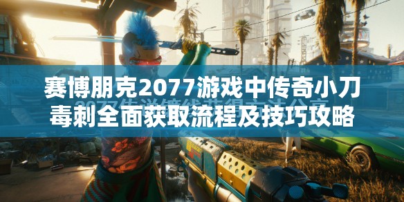 赛博朋克2077游戏中传奇小刀毒刺全面获取流程及技巧攻略