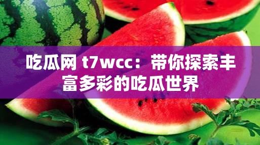 吃瓜网 t7wcc：带你探索丰富多彩的吃瓜世界