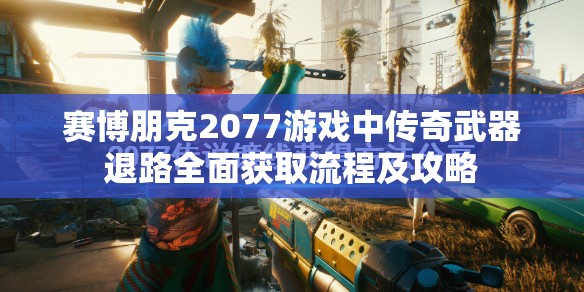 赛博朋克2077游戏中传奇武器退路全面获取流程及攻略